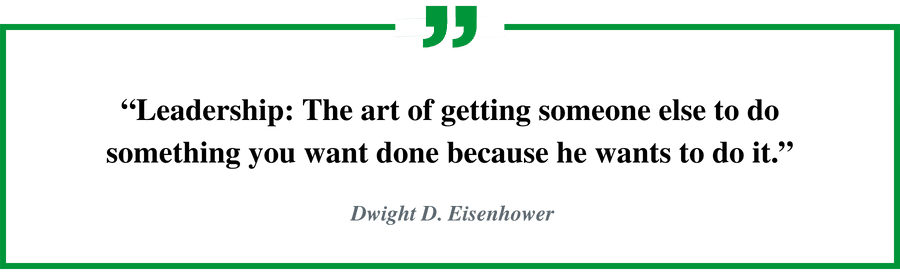"Leadership: The art of getting someone else to do something you want done because he wants to do it." - Dwight D. Eisenhower